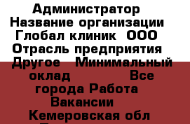 Администратор › Название организации ­ Глобал клиник, ООО › Отрасль предприятия ­ Другое › Минимальный оклад ­ 15 000 - Все города Работа » Вакансии   . Кемеровская обл.,Прокопьевск г.